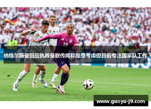 纳格尔斯曼回应执教曼联传闻称愿意考虑但目前专注国家队工作