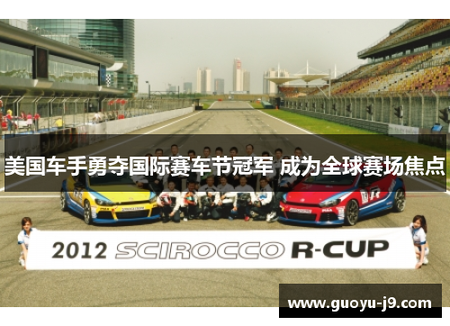 美国车手勇夺国际赛车节冠军 成为全球赛场焦点