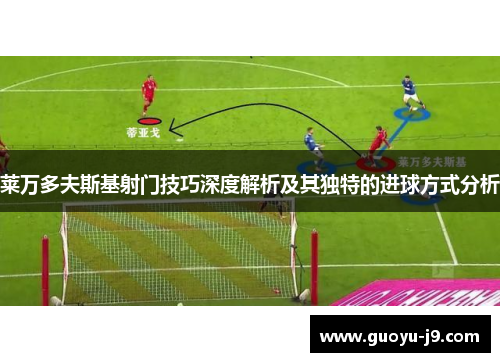莱万多夫斯基射门技巧深度解析及其独特的进球方式分析
