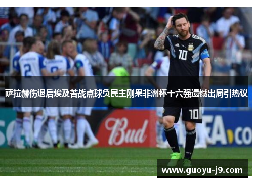 萨拉赫伤退后埃及苦战点球负民主刚果非洲杯十六强遗憾出局引热议