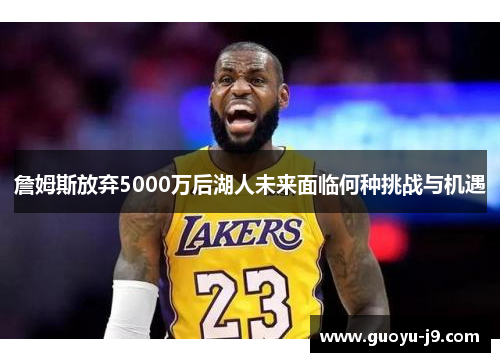 詹姆斯放弃5000万后湖人未来面临何种挑战与机遇