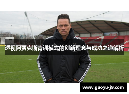 透视阿贾克斯青训模式的创新理念与成功之道解析