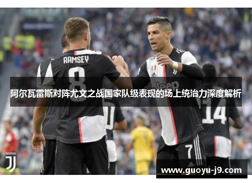 阿尔瓦雷斯对阵尤文之战国家队级表现的场上统治力深度解析