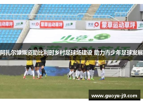 阿扎尔慷慨资助比利时乡村足球场建设 助力青少年足球发展 阿扎尔慷慨资助比利时乡村足球场建设 助力青少年足球发展