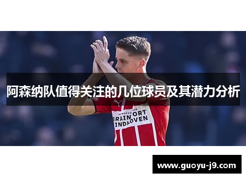 阿森纳队值得关注的几位球员及其潜力分析 阿森纳队值得关注的几位球员及其潜力分析