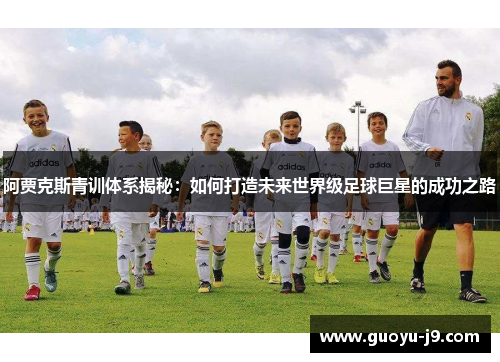 阿贾克斯青训体系揭秘：如何打造未来世界级足球巨星的成功之路