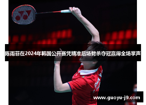 陈雨菲在2024年韩国公开赛凭精准后场劈杀夺冠赢得全场掌声