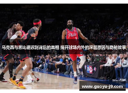 马克西与恩比德迟到背后的真相 揭开球场内外的深层原因与隐秘故事