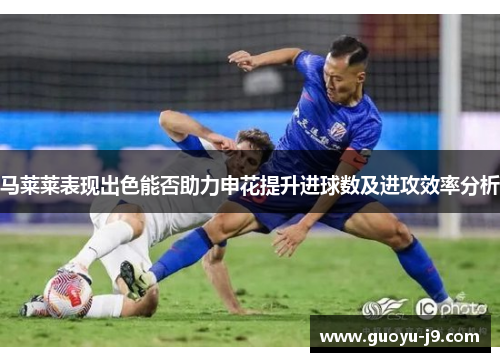 马莱莱表现出色能否助力申花提升进球数及进攻效率分析