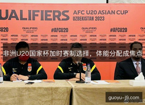 非洲U20国家杯加时赛制选择，体能分配成焦点