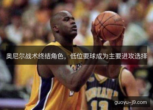 奥尼尔战术终结角色,低位要球成为主要进攻选择 奥尼尔战术终结角色,低位要球成为主要进攻选择