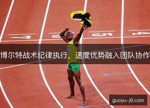 博尔特战术纪律执行,速度优势融入团队协作 博尔特战术纪律执行,速度优势融入团队协作