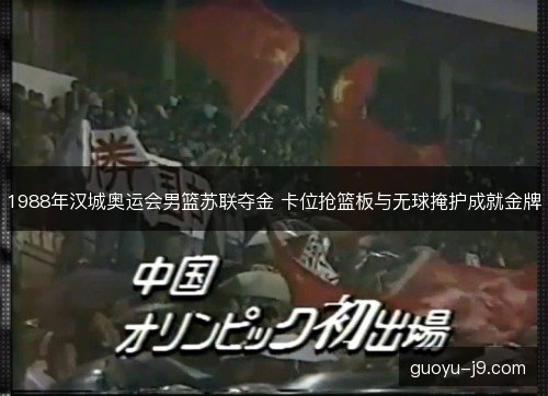 1988年汉城奥运会男篮苏联夺金 卡位抢篮板与无球掩护成就金牌 1988年汉城奥运会男篮苏联夺金 卡位抢篮板与无球掩护成就金牌